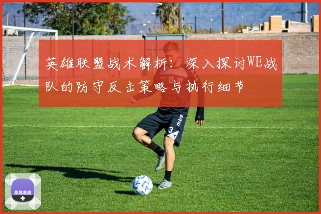 英雄联盟战术解析：深入探讨WE战队的防守反击策略与执行细节