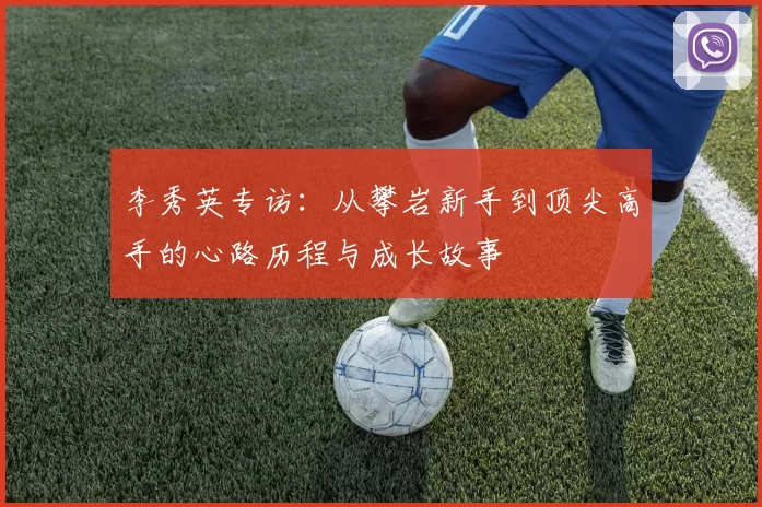李秀英专访：从攀岩新手到顶尖高手的心路历程与成长故事