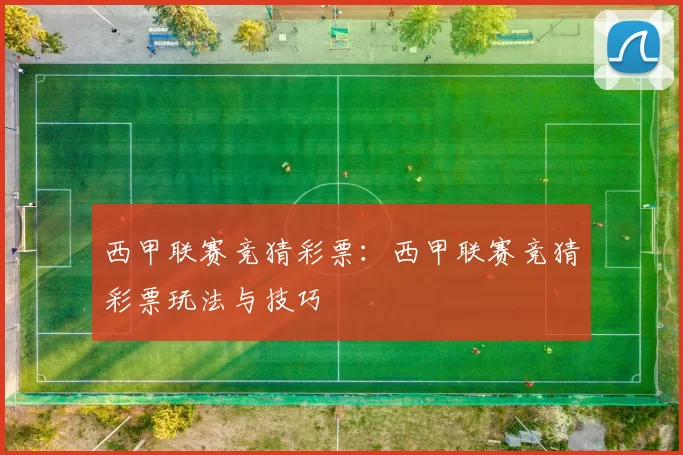 西甲联赛竞猜彩票：西甲联赛竞猜彩票玩法与技巧