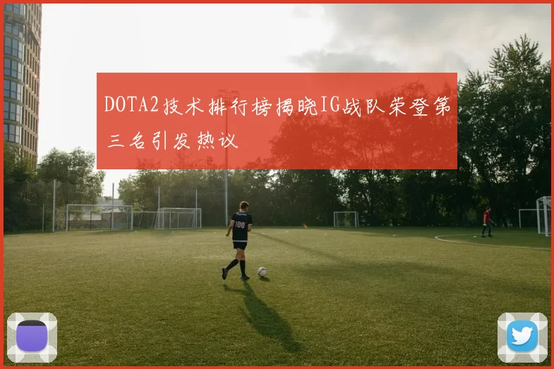 DOTA2技术排行榜揭晓IG战队荣登第三名引发热议