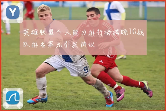 英雄联盟个人能力排行榜揭晓IG战队排名第九引发热议
