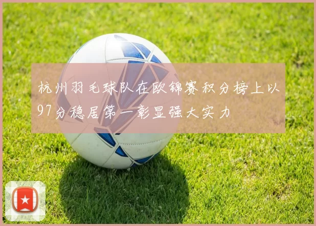 杭州羽毛球队在欧锦赛积分榜上以97分稳居第一彰显强大实力