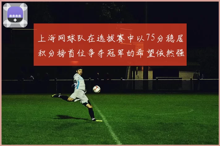 上海网球队在选拔赛中以75分稳居积分榜首位争夺冠军的希望依然强烈