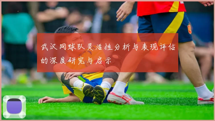 武汉网球队灵活性分析与表现评估的深度研究与启示