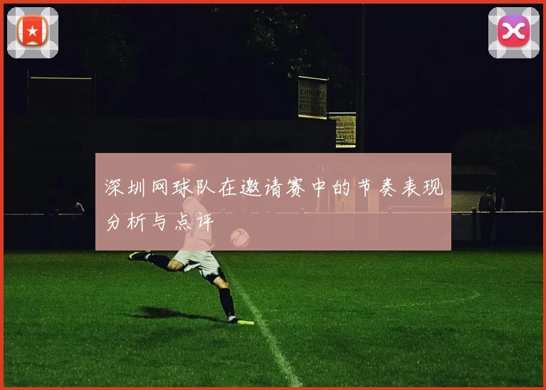 深圳网球队在邀请赛中的节奏表现分析与点评