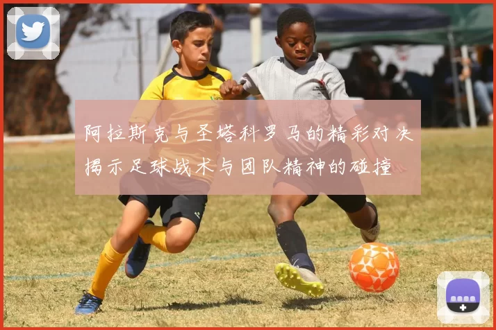阿拉斯克与圣塔科罗马的精彩对决揭示足球战术与团队精神的碰撞