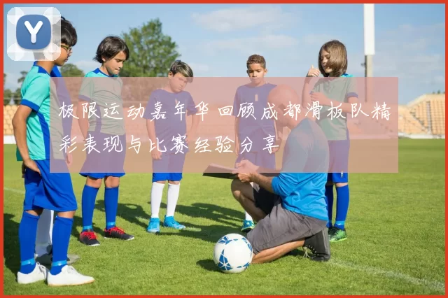 极限运动嘉年华回顾成都滑板队精彩表现与比赛经验分享