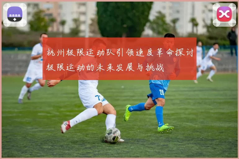 杭州极限运动队引领速度革命探讨极限运动的未来发展与挑战