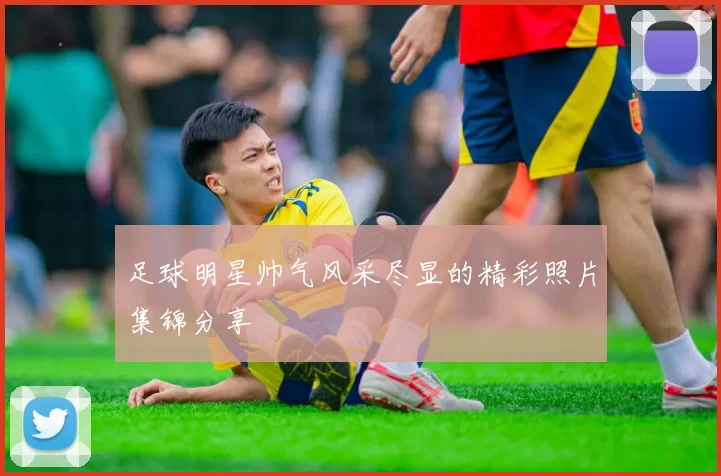 足球明星帅气风采尽显的精彩照片集锦分享