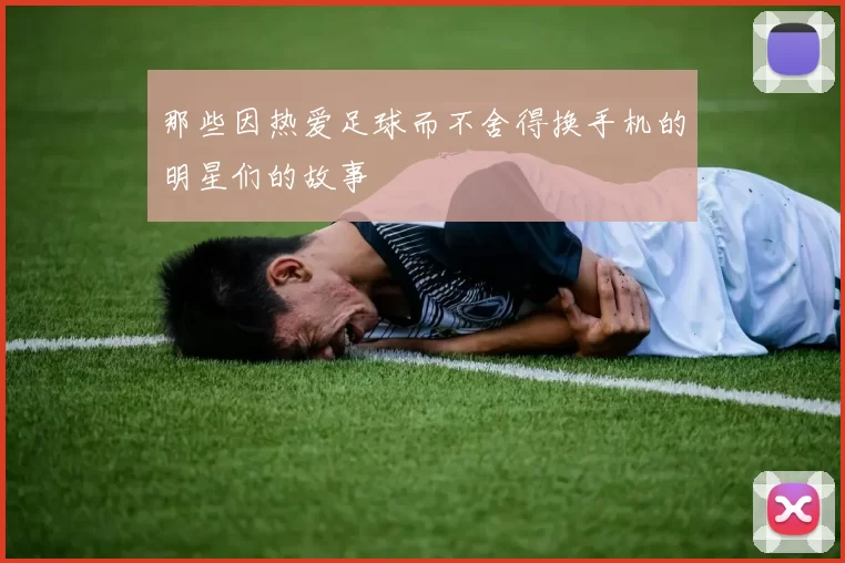 那些因热爱足球而不舍得换手机的明星们的故事