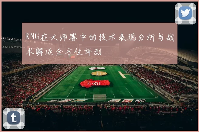 RNG在大师赛中的技术表现分析与战术解读全方位评测
