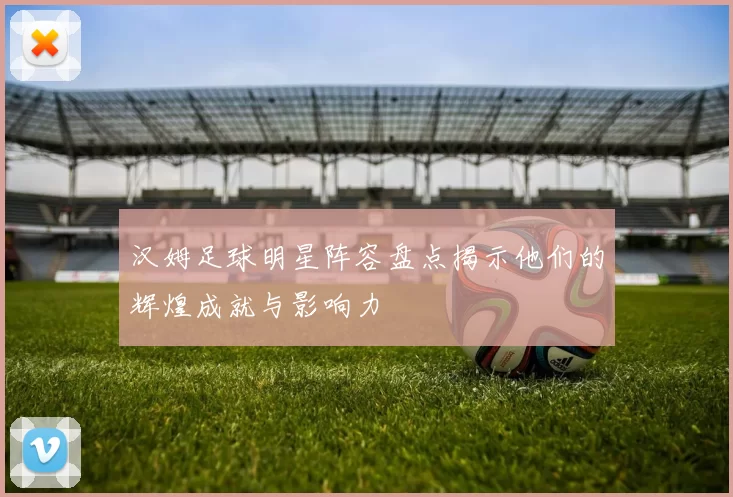 汉姆足球明星阵容盘点揭示他们的辉煌成就与影响力