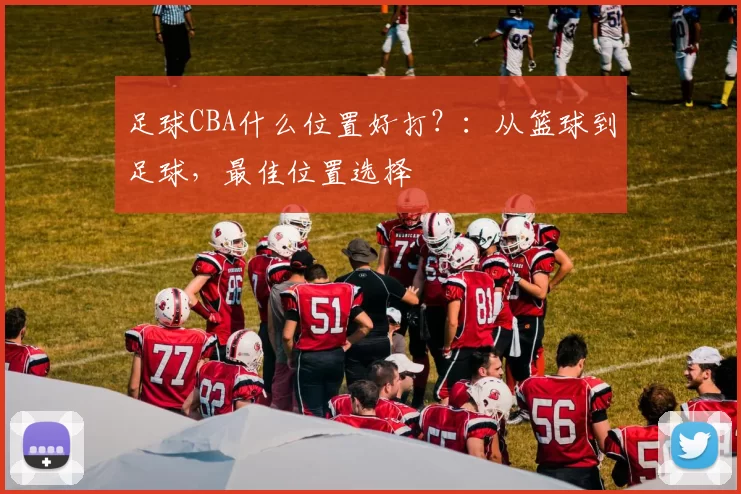 足球CBA什么位置好打？：从篮球到足球，最佳位置选择