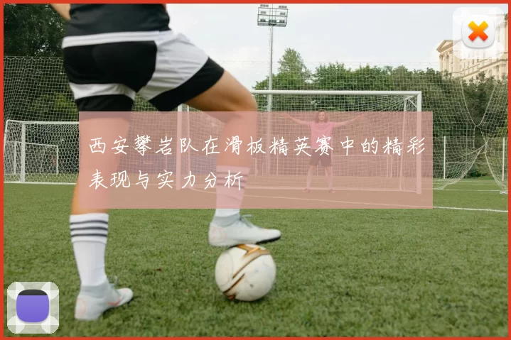 西安攀岩队在滑板精英赛中的精彩表现与实力分析