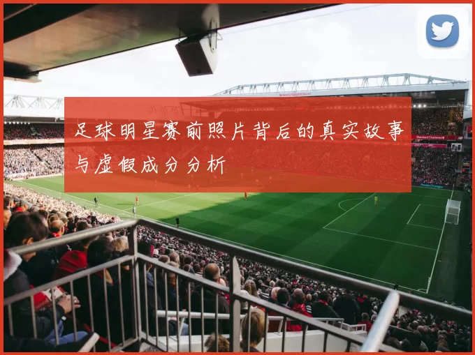 足球明星赛前照片背后的真实故事与虚假成分分析