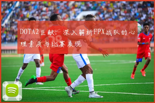 DOTA2巨献：深入解析FPX战队的心理素质与比赛表现
