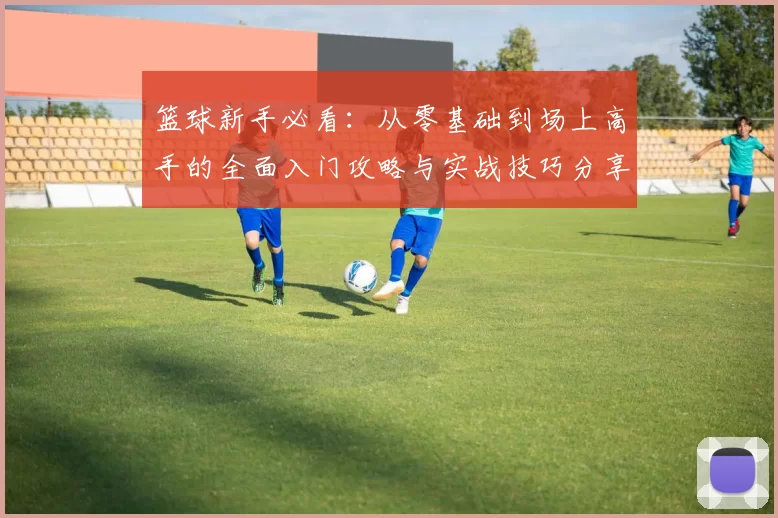 篮球新手必看：从零基础到场上高手的全面入门攻略与实战技巧分享