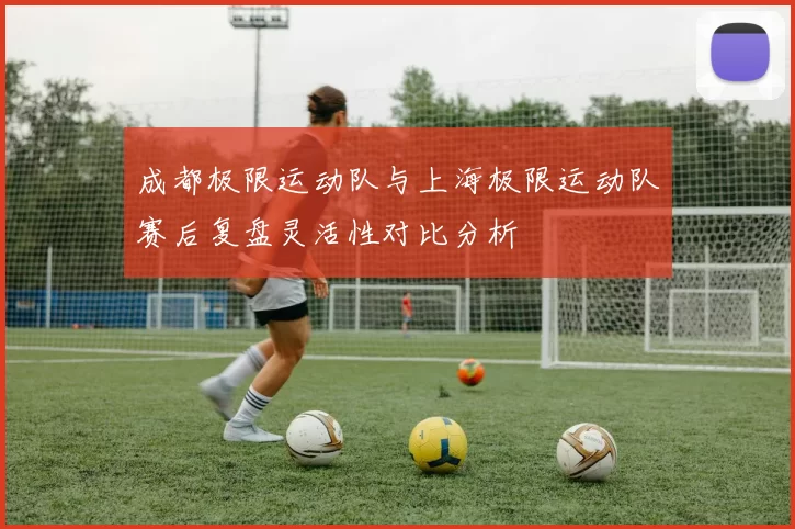 成都极限运动队与上海极限运动队赛后复盘灵活性对比分析