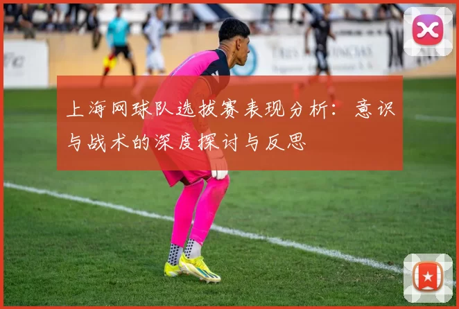 上海网球队选拔赛表现分析：意识与战术的深度探讨与反思