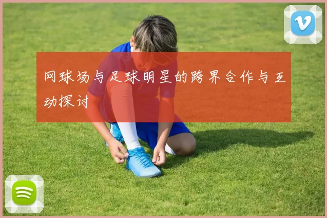 网球场与足球明星的跨界合作与互动探讨