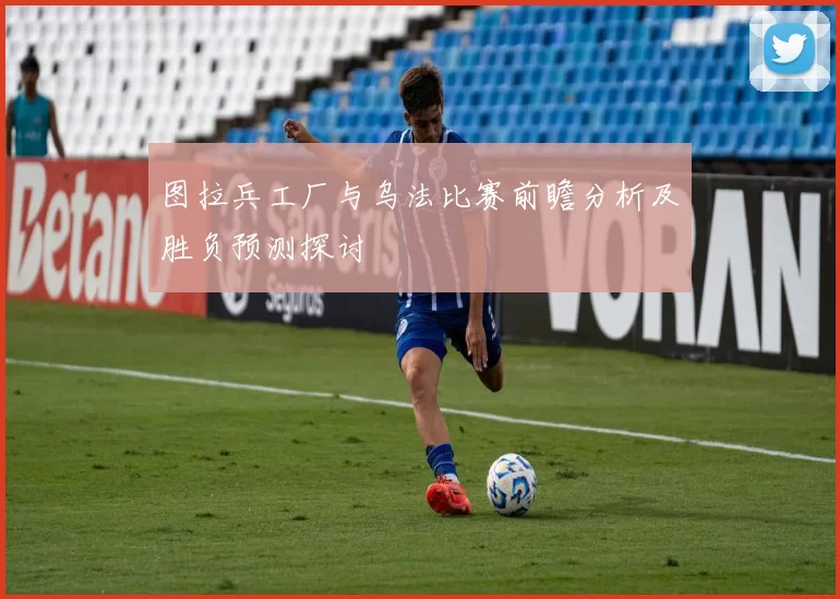 图拉兵工厂与乌法比赛前瞻分析及胜负预测探讨