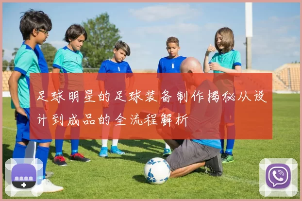 足球明星的足球装备制作揭秘从设计到成品的全流程解析