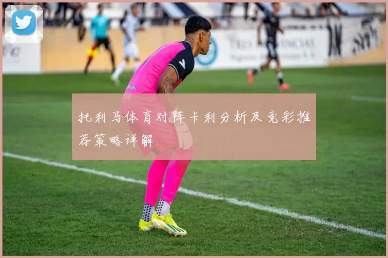 托利马体育对阵卡利分析及竞彩推荐策略详解