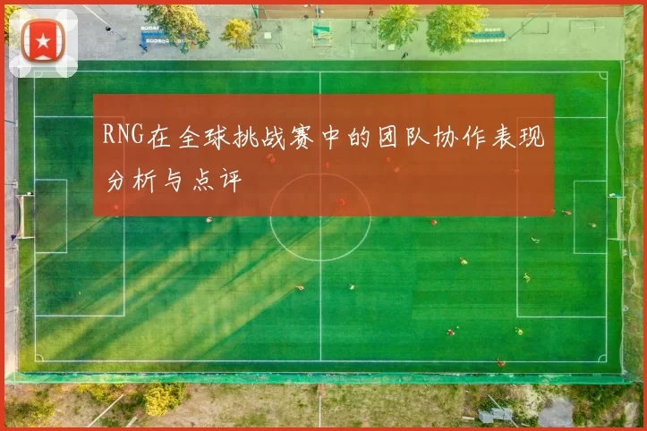 RNG在全球挑战赛中的团队协作表现分析与点评
