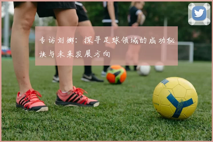专访刘娜：探寻足球领域的成功秘诀与未来发展方向