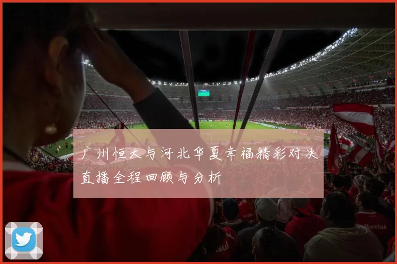广州恒大与河北华夏幸福精彩对决直播全程回顾与分析