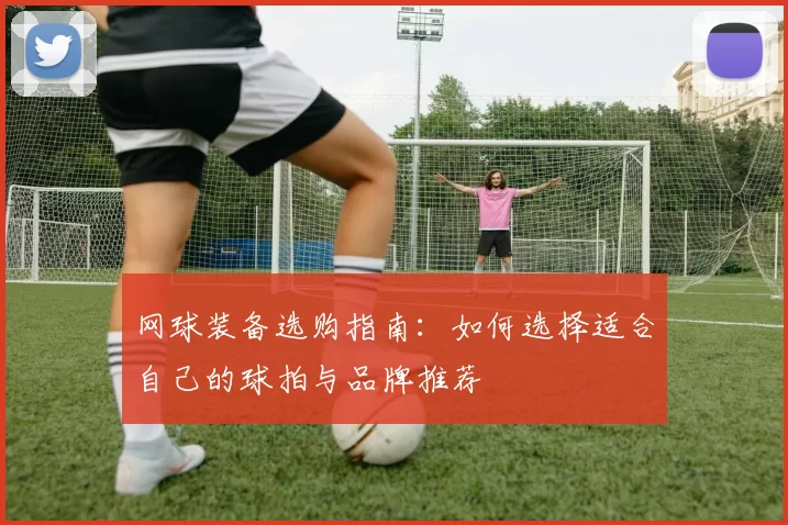 网球装备选购指南：如何选择适合自己的球拍与品牌推荐