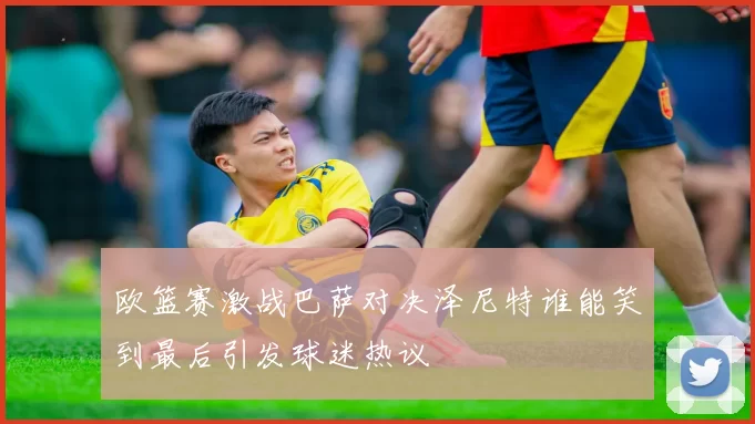 欧篮赛激战巴萨对决泽尼特谁能笑到最后引发球迷热议