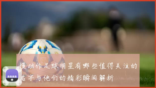 慢动作足球明星有哪些值得关注的名字与他们的精彩瞬间解析