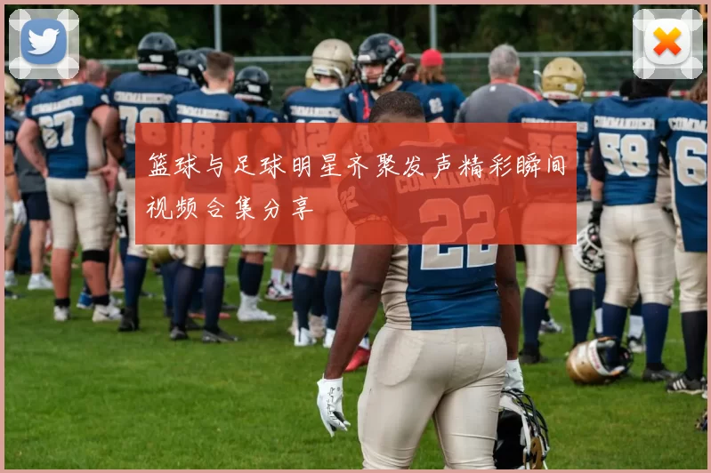 篮球与足球明星齐聚发声精彩瞬间视频合集分享