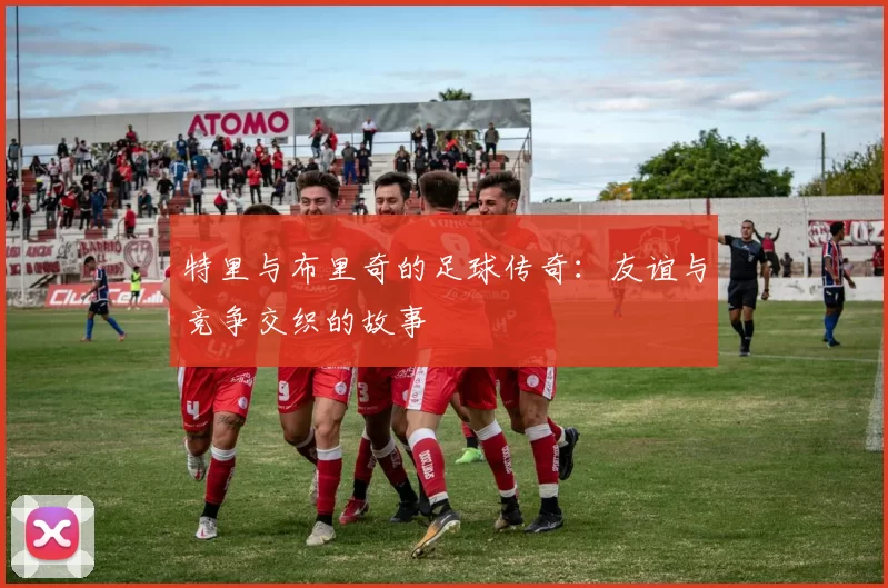 特里与布里奇的足球传奇：友谊与竞争交织的故事