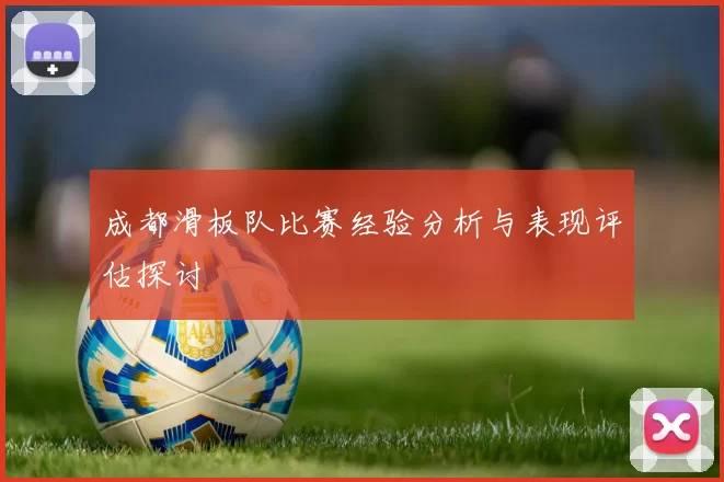 成都滑板队比赛经验分析与表现评估探讨