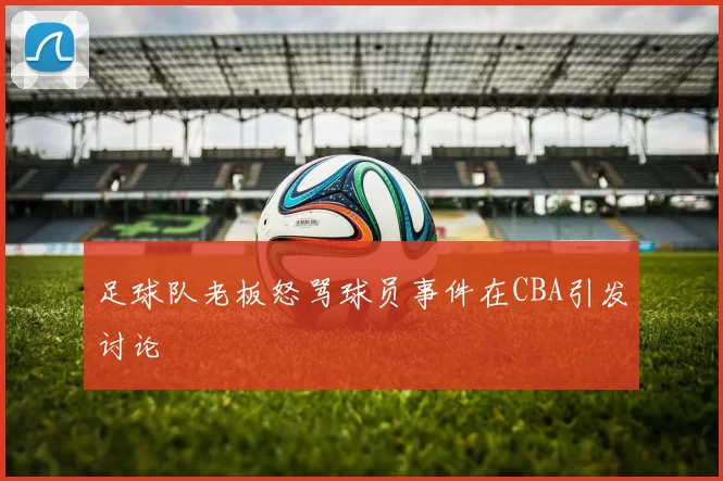 足球队老板怒骂球员事件在CBA引发讨论
