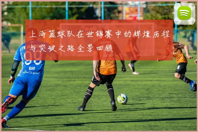 上海篮球队在世锦赛中的辉煌历程与突破之路全景回顾