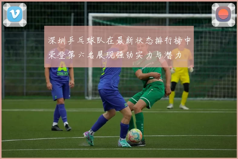 深圳乒乓球队在最新状态排行榜中荣登第六名展现强劲实力与潜力