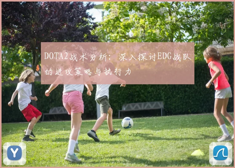 DOTA2战术分析：深入探讨EDG战队的进攻策略与执行力