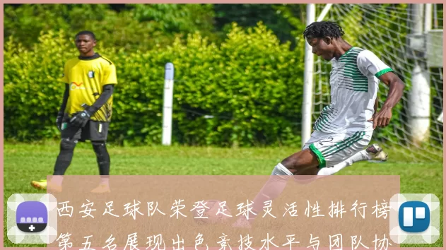 西安足球队荣登足球灵活性排行榜第五名展现出色竞技水平与团队协作能力