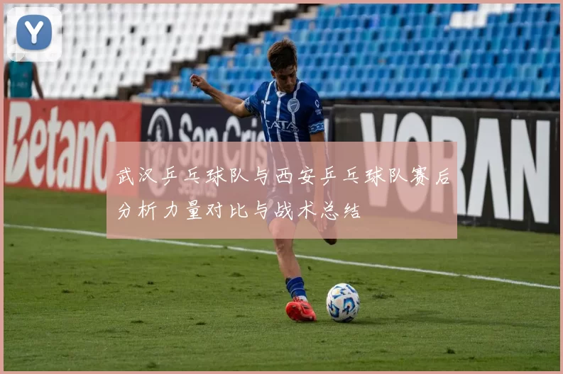 武汉乒乓球队与西安乒乓球队赛后分析力量对比与战术总结