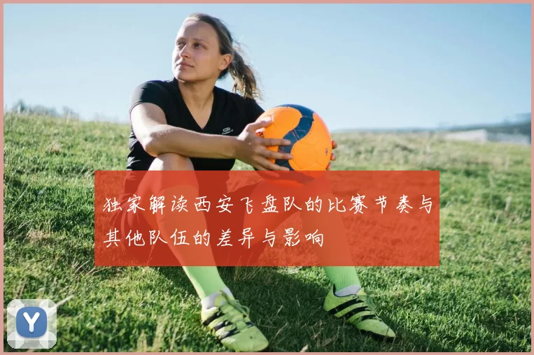 独家解读西安飞盘队的比赛节奏与其他队伍的差异与影响