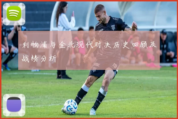 利物浦与全北现代对决历史回顾及战绩分析