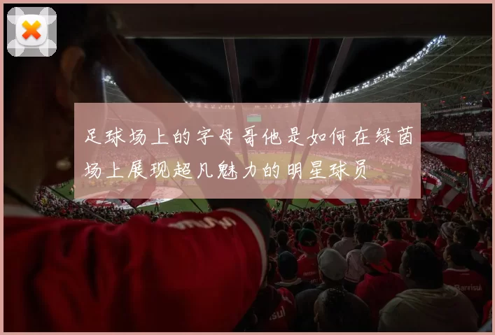足球场上的字母哥他是如何在绿茵场上展现超凡魅力的明星球员
