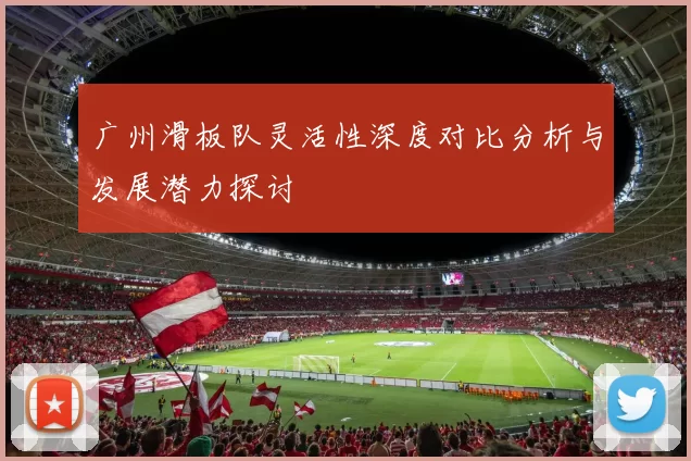 广州滑板队灵活性深度对比分析与发展潜力探讨