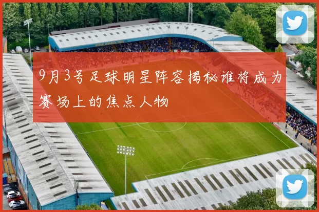 9月3号足球明星阵容揭秘谁将成为赛场上的焦点人物