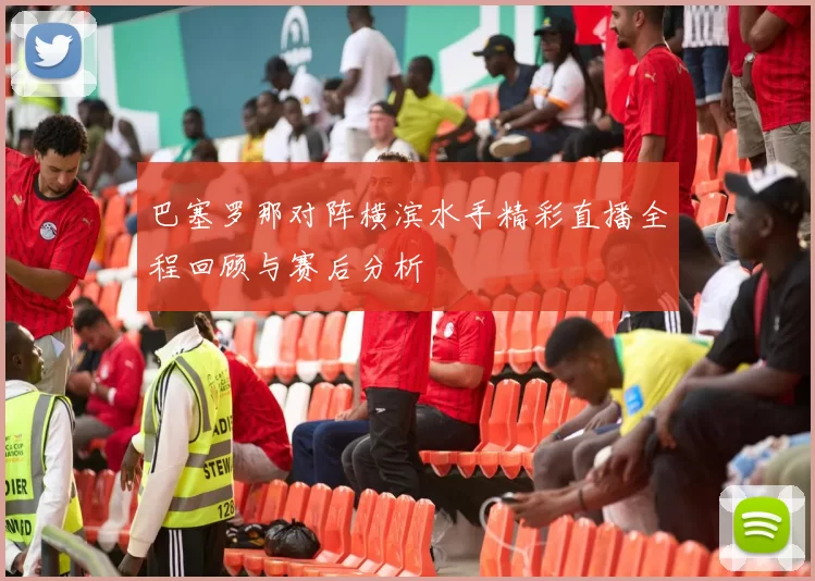 巴塞罗那对阵横滨水手精彩直播全程回顾与赛后分析