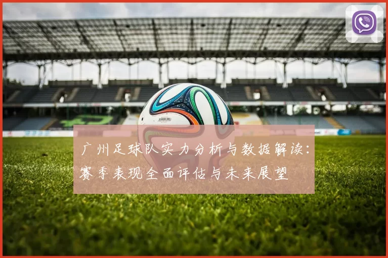 广州足球队实力分析与数据解读：赛季表现全面评估与未来展望