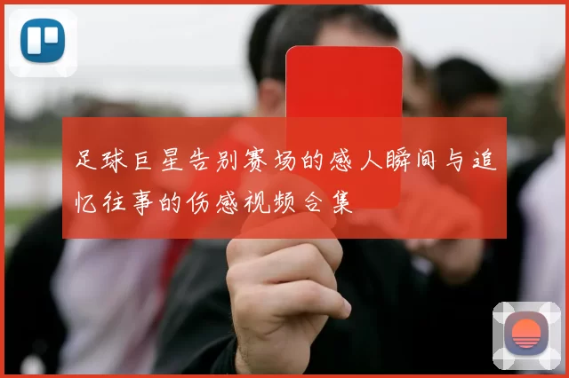 足球巨星告别赛场的感人瞬间与追忆往事的伤感视频合集